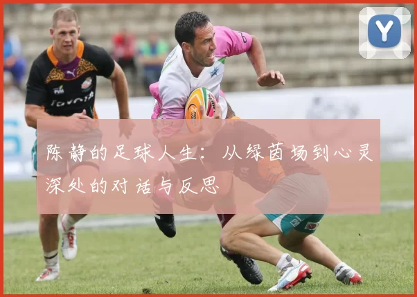 陈静的足球人生：从绿茵场到心灵深处的对话与反思