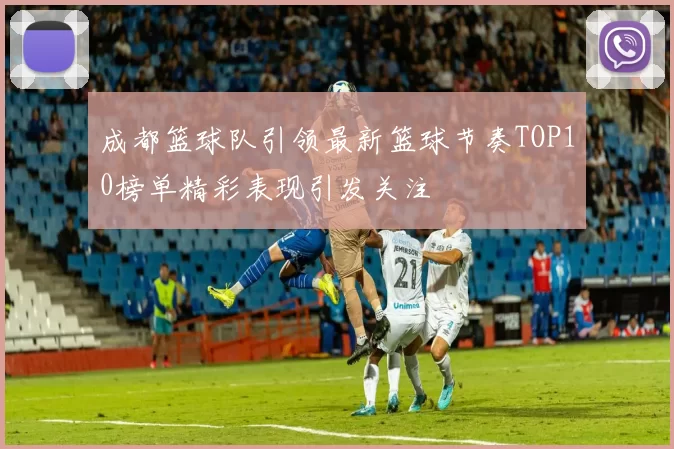 成都篮球队引领最新篮球节奏TOP10榜单精彩表现引发关注