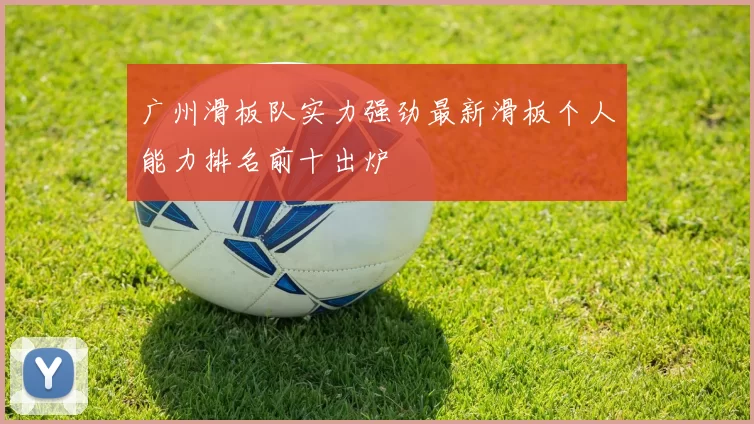 广州滑板队实力强劲最新滑板个人能力排名前十出炉