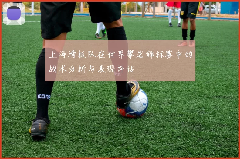 上海滑板队在世界攀岩锦标赛中的战术分析与表现评估