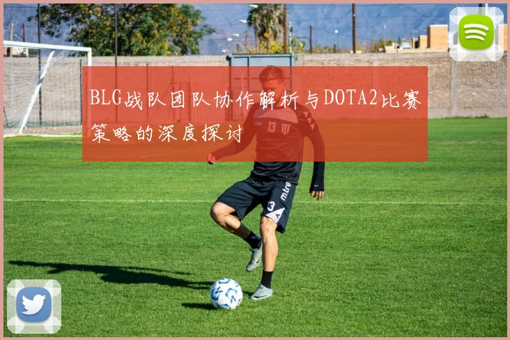 BLG战队团队协作解析与DOTA2比赛策略的深度探讨