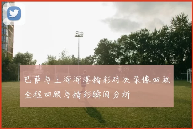 巴萨与上海海港精彩对决录像回放全程回顾与精彩瞬间分析