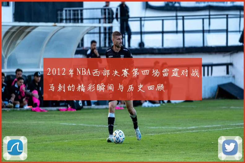 2012年NBA西部决赛第四场雷霆对战马刺的精彩瞬间与历史回顾