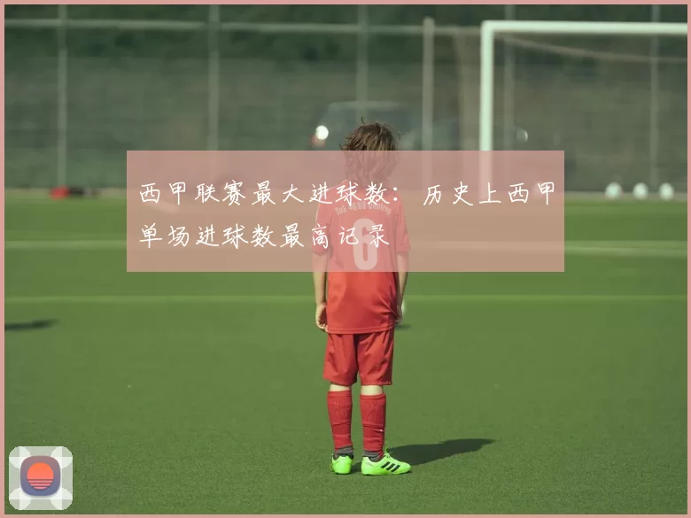 西甲联赛最大进球数：历史上西甲单场进球数最高记录