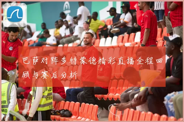巴萨对阵多特蒙德精彩直播全程回顾与赛后分析