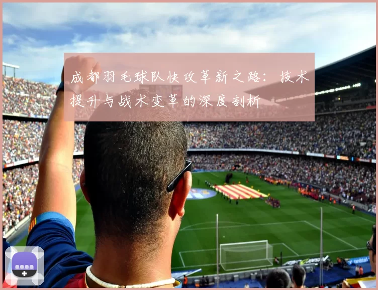 成都羽毛球队快攻革新之路：技术提升与战术变革的深度剖析