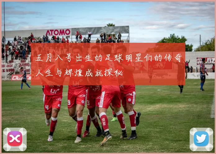 五月八号出生的足球明星们的传奇人生与辉煌成就探秘