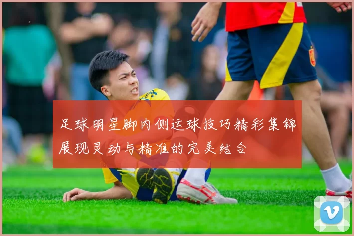 足球明星脚内侧运球技巧精彩集锦展现灵动与精准的完美结合