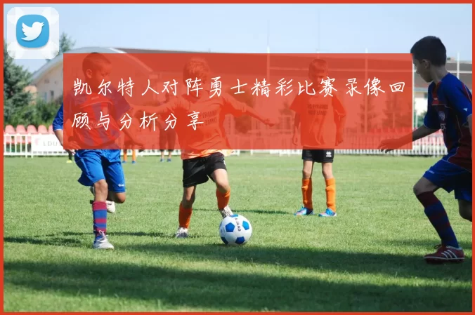 凯尔特人对阵勇士精彩比赛录像回顾与分析分享