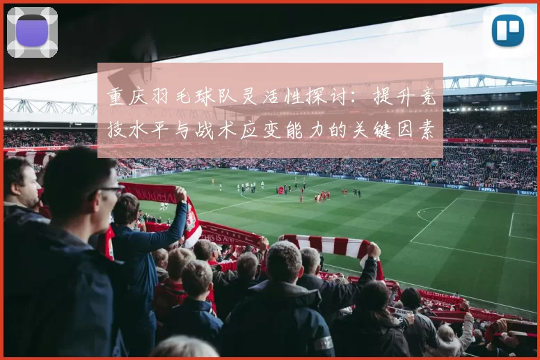 重庆羽毛球队灵活性探讨：提升竞技水平与战术应变能力的关键因素