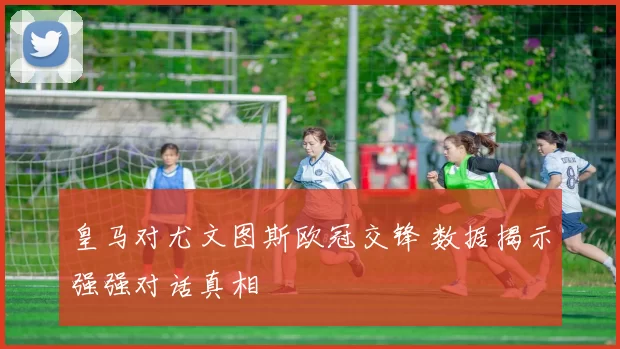 皇马对尤文图斯欧冠交锋 数据揭示强强对话真相