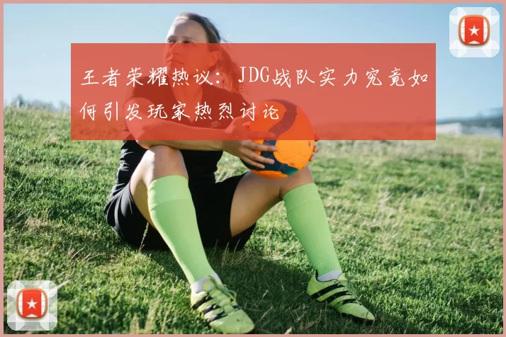 王者荣耀热议：JDG战队实力究竟如何引发玩家热烈讨论