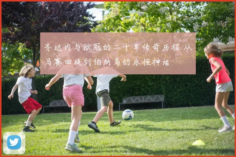 齐达内与欧冠的二十年传奇历程 从马赛回旋到伯纳乌的永恒神话