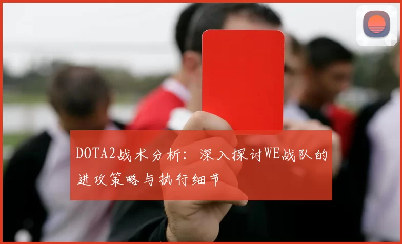 DOTA2战术分析：深入探讨WE战队的进攻策略与执行细节