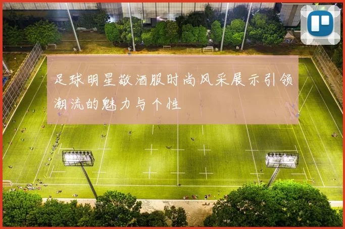 足球明星敬酒服时尚风采展示引领潮流的魅力与个性