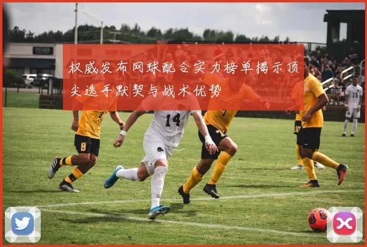 权威发布网球配合实力榜单揭示顶尖选手默契与战术优势