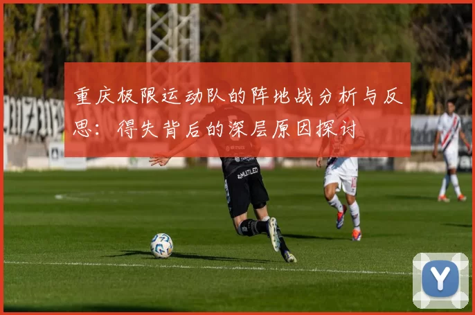 重庆极限运动队的阵地战分析与反思：得失背后的深层原因探讨