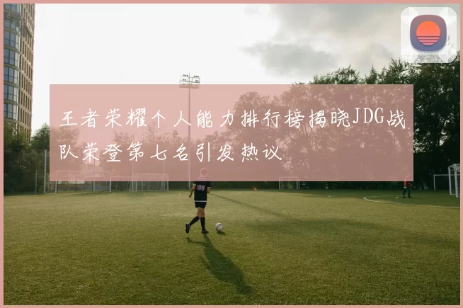 王者荣耀个人能力排行榜揭晓JDG战队荣登第七名引发热议