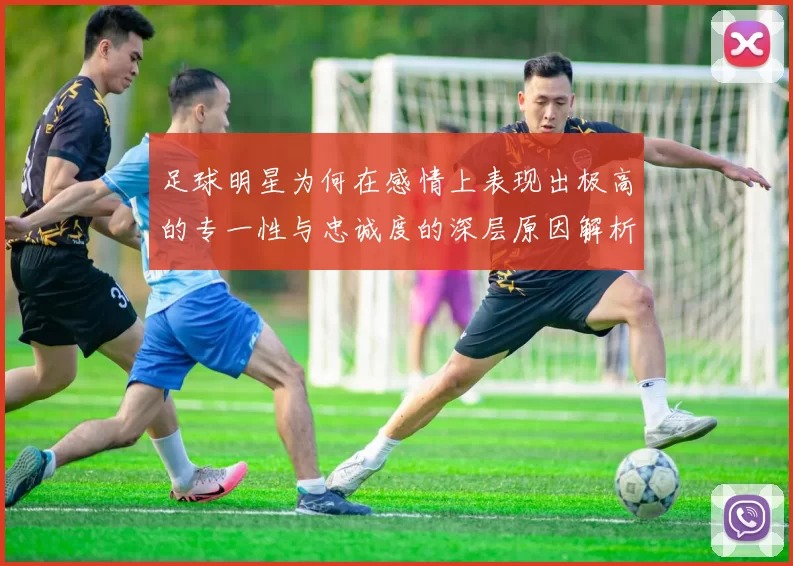 足球明星为何在感情上表现出极高的专一性与忠诚度的深层原因解析