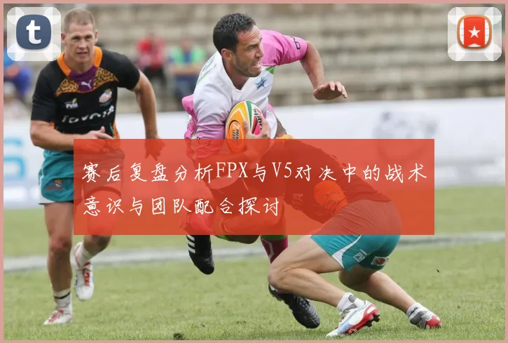 赛后复盘分析FPX与V5对决中的战术意识与团队配合探讨