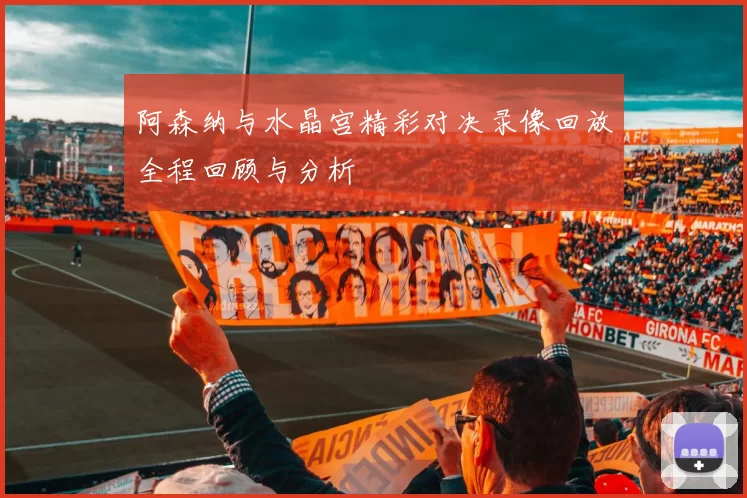 阿森纳与水晶宫精彩对决录像回放全程回顾与分析
