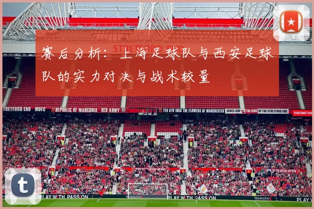 赛后分析：上海足球队与西安足球队的实力对决与战术较量