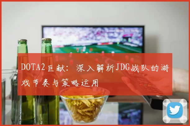 DOTA2巨献：深入解析JDG战队的游戏节奏与策略运用