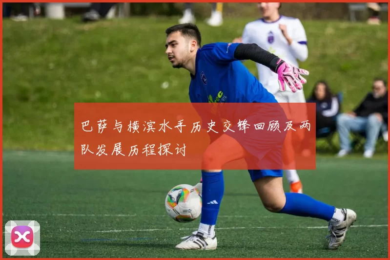 巴萨与横滨水手历史交锋回顾及两队发展历程探讨