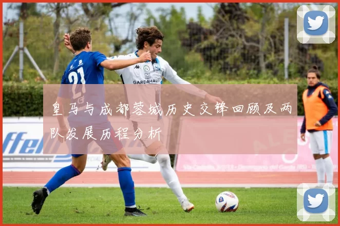 皇马与成都蓉城历史交锋回顾及两队发展历程分析