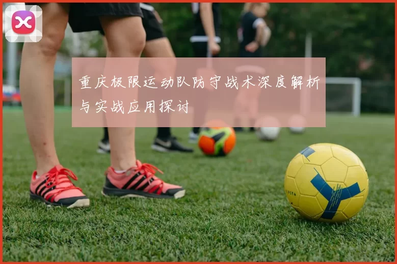 重庆极限运动队防守战术深度解析与实战应用探讨