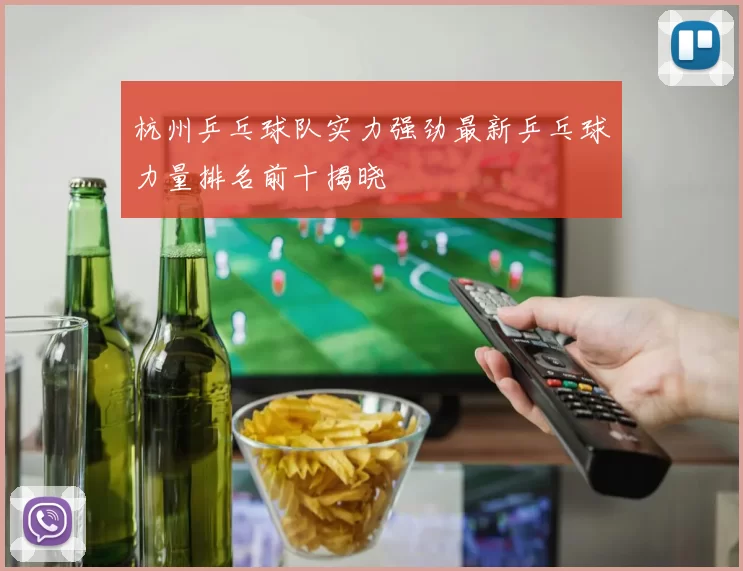 杭州乒乓球队实力强劲最新乒乓球力量排名前十揭晓