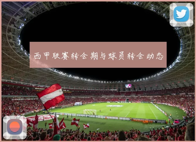 西甲联赛转会期与球员转会动态