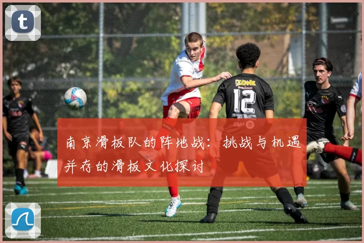 南京滑板队的阵地战：挑战与机遇并存的滑板文化探讨