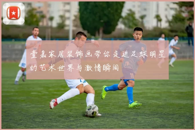 壹嘉家居装饰画带你走进足球明星的艺术世界与激情瞬间