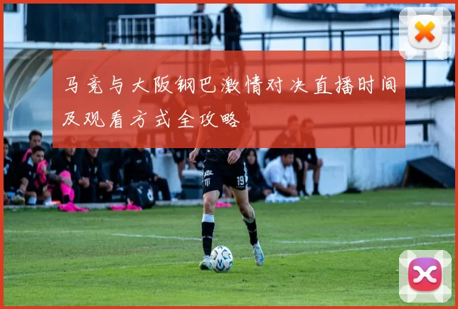 马竞与大阪钢巴激情对决直播时间及观看方式全攻略