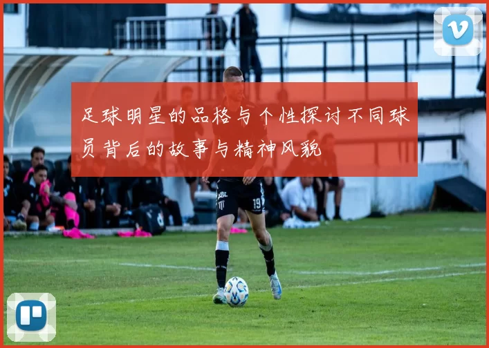 足球明星的品格与个性探讨不同球员背后的故事与精神风貌