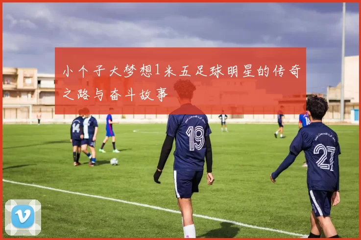小个子大梦想1米五足球明星的传奇之路与奋斗故事