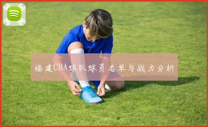 福建CBA球队球员名单与战力分析