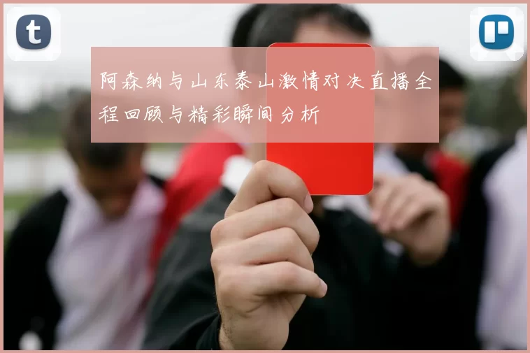 阿森纳与山东泰山激情对决直播全程回顾与精彩瞬间分析