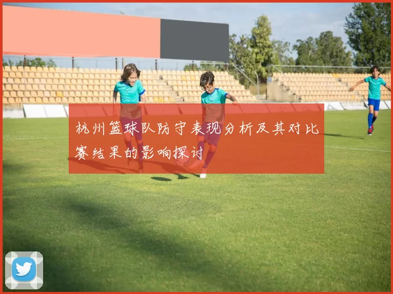 杭州篮球队防守表现分析及其对比赛结果的影响探讨