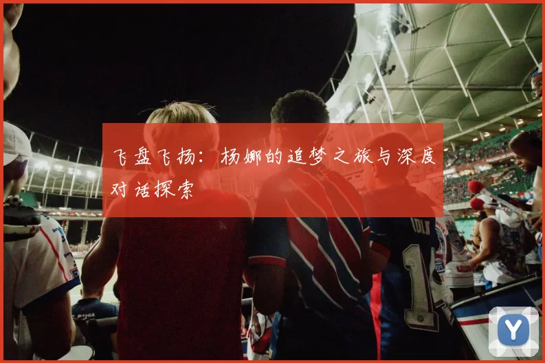 飞盘飞扬：杨娜的追梦之旅与深度对话探索