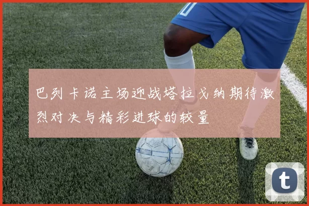 巴列卡诺主场迎战塔拉戈纳期待激烈对决与精彩进球的较量