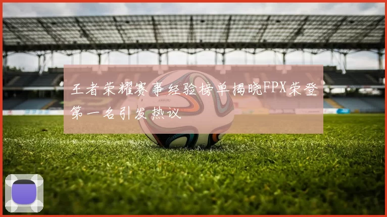 王者荣耀赛事经验榜单揭晓FPX荣登第一名引发热议