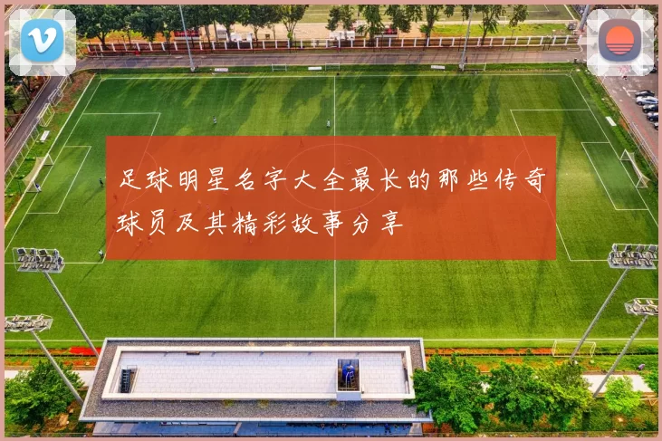 足球明星名字大全最长的那些传奇球员及其精彩故事分享