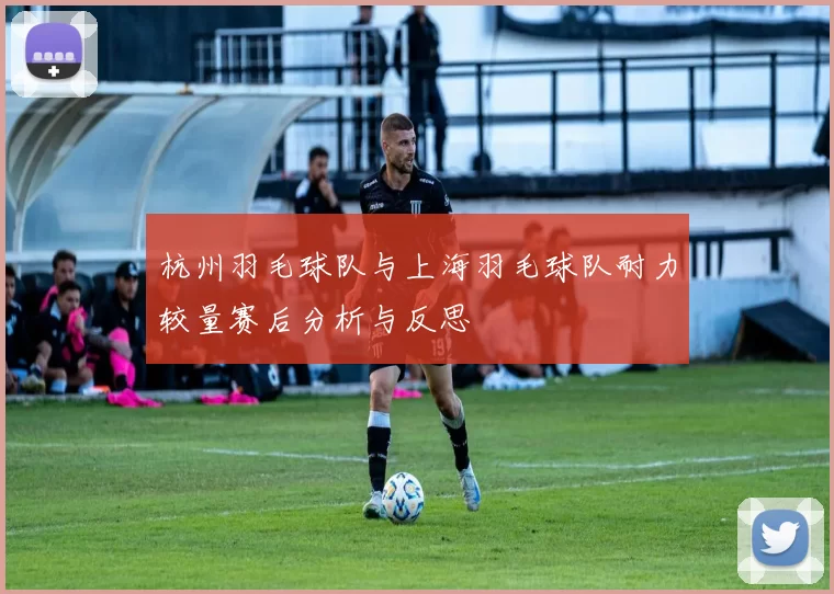 杭州羽毛球队与上海羽毛球队耐力较量赛后分析与反思