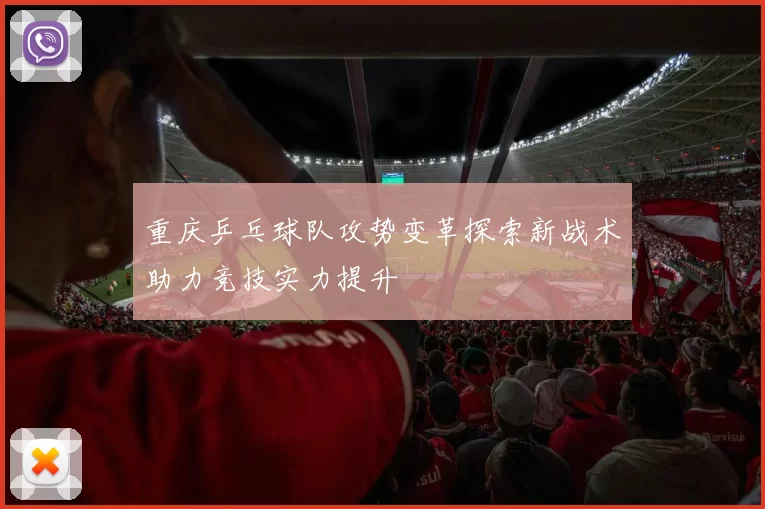 重庆乒乓球队攻势变革探索新战术助力竞技实力提升