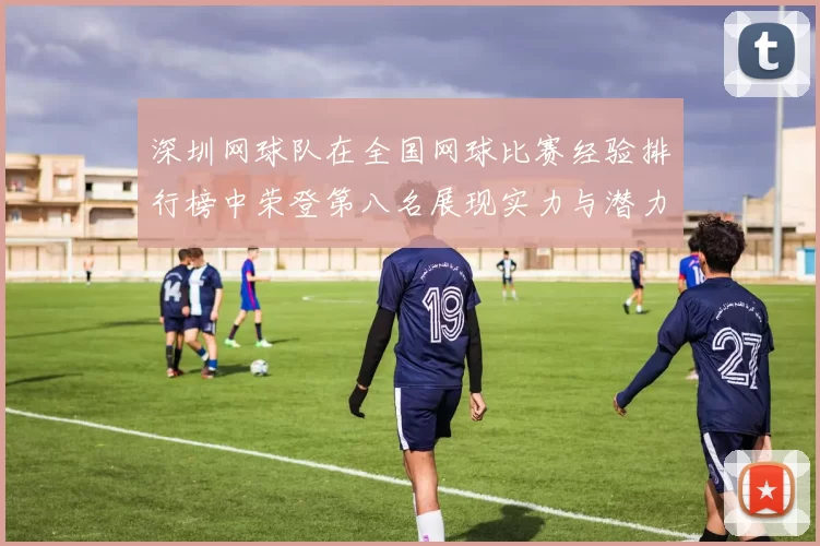深圳网球队在全国网球比赛经验排行榜中荣登第八名展现实力与潜力