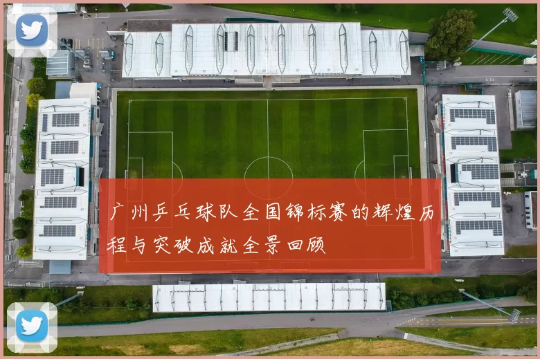 广州乒乓球队全国锦标赛的辉煌历程与突破成就全景回顾