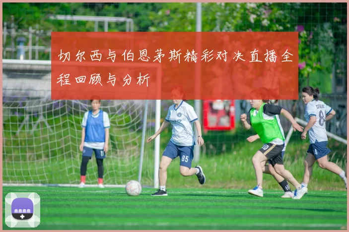 切尔西与伯恩茅斯精彩对决直播全程回顾与分析