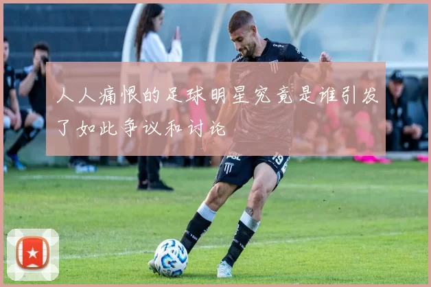 人人痛恨的足球明星究竟是谁引发了如此争议和讨论